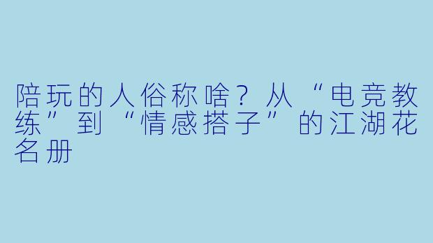 陪玩的人俗称啥？从“电竞教练”到“情感搭子”的江湖花名册