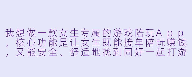 我想做一款女生专属的游戏陪玩App，核心功能是让女生既能接单陪玩赚钱，又能安全、舒适地找到同好一起打游戏。你觉得应该重点设计哪些功能来吸引女生用户？-女生游戏陪玩的app