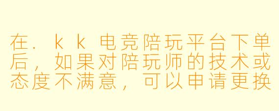 在.kk电竞陪玩平台下单后，如果对陪玩师的技术或态度不满意，可以申请更换或退款吗？
