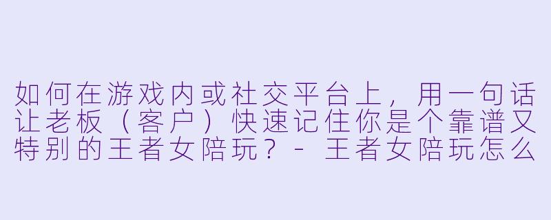 如何在游戏内或社交平台上,用一句话让老板(客户)快速记住你是个靠谱又特别的王者女陪玩?-王者女陪玩怎么介绍