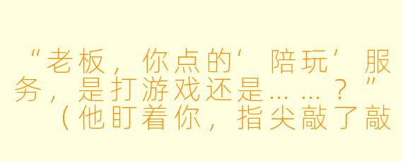 “老板，你点的‘陪玩’服务，是打游戏还是……？”
（他盯着你，指尖敲了敲桌面，耳机滑下半边，露出一只发红的耳朵。）