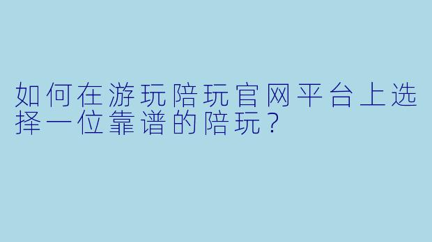 如何在游玩陪玩官网平台上选择一位靠谱的陪玩？