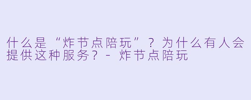 什么是“炸节点陪玩”？为什么有人会提供这种服务？-炸节点陪玩