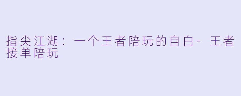 指尖江湖:一个王者陪玩的自白-王者接单陪玩