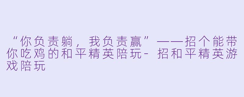 “你负责躺,我负责赢”——招个能带你吃鸡的和平精英陪玩-招和平精英游戏陪玩