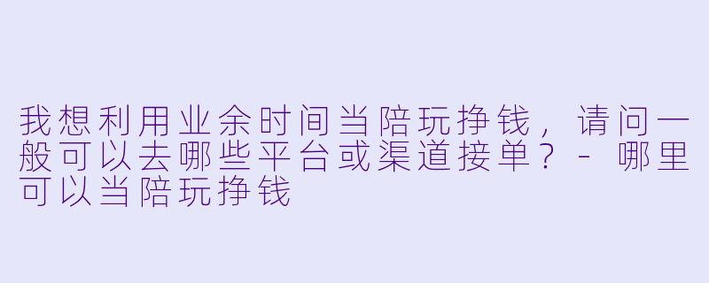 我想利用业余时间当陪玩挣钱，请问一般可以去哪些平台或渠道接单？-哪里可以当陪玩挣钱
