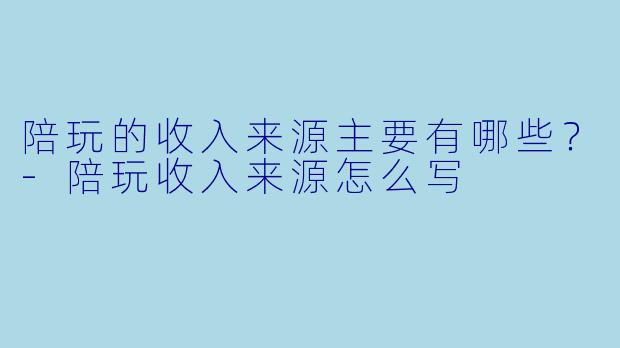 陪玩的收入来源主要有哪些？-陪玩收入来源怎么写