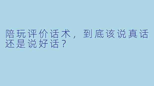 陪玩评价话术,到底该说真话还是说好话?