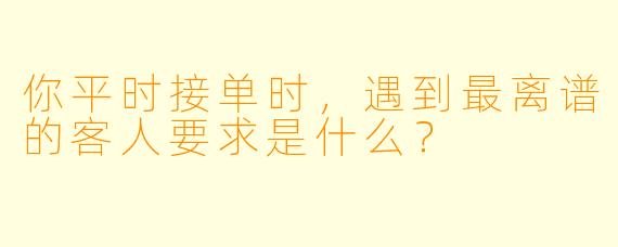 你平时接单时，遇到最离谱的客人要求是什么？