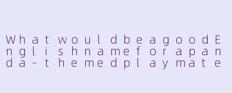 WhatwouldbeagoodEnglishnameforapanda-themedplaymateservice?-熊猫陪玩英文名