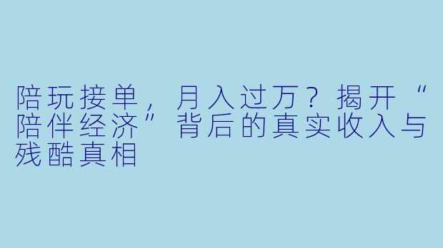 陪玩接单，月入过万？揭开“陪伴经济”背后的真实收入与残酷真相