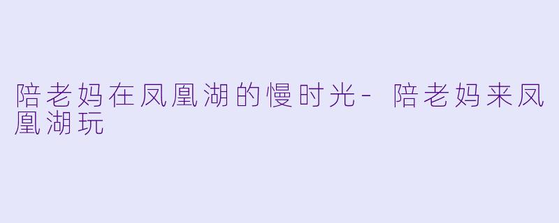 陪老妈在凤凰湖的慢时光-陪老妈来凤凰湖玩