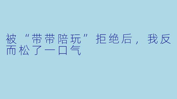 被“带带陪玩”拒绝后，我反而松了一口气