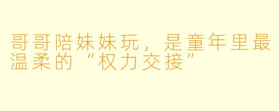 哥哥陪妹妹玩,是童年里最温柔的“权力交接”