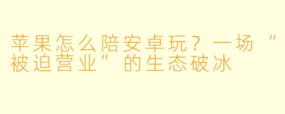 苹果怎么陪安卓玩?一场“被迫营业”的生态破冰