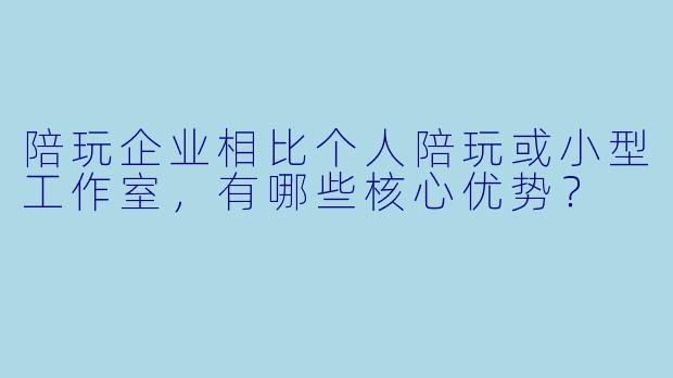 陪玩企业相比个人陪玩或小型工作室,有哪些核心优势?