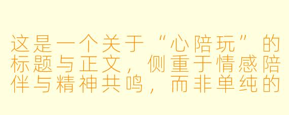 这是一个关于“心陪玩”的标题与正文，侧重于情感陪伴与精神共鸣，而非单纯的技术代练。

在这个喧嚣的世界，做你灵魂的“离线地图”