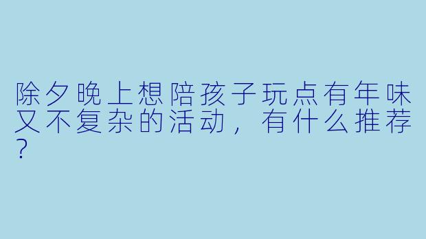 除夕晚上想陪孩子玩点有年味又不复杂的活动，有什么推荐？