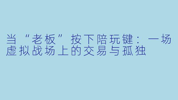 当“老板”按下陪玩键:一场虚拟战场上的交易与孤独