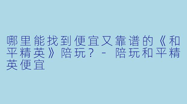 哪里能找到便宜又靠谱的《和平精英》陪玩？-陪玩和平精英便宜