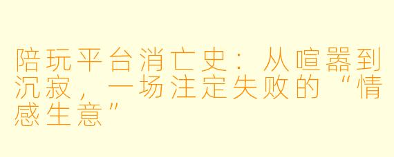 陪玩平台消亡史：从喧嚣到沉寂，一场注定失败的“情感生意”