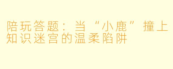 陪玩答题:当“小鹿”撞上知识迷宫的温柔陷阱