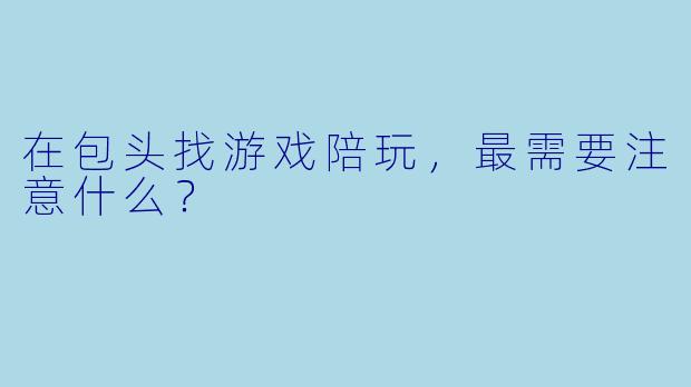 在包头找游戏陪玩，最需要注意什么？
