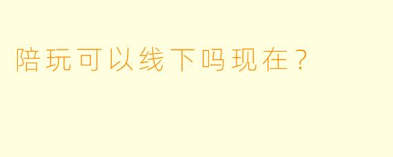 陪玩可以线下吗现在？