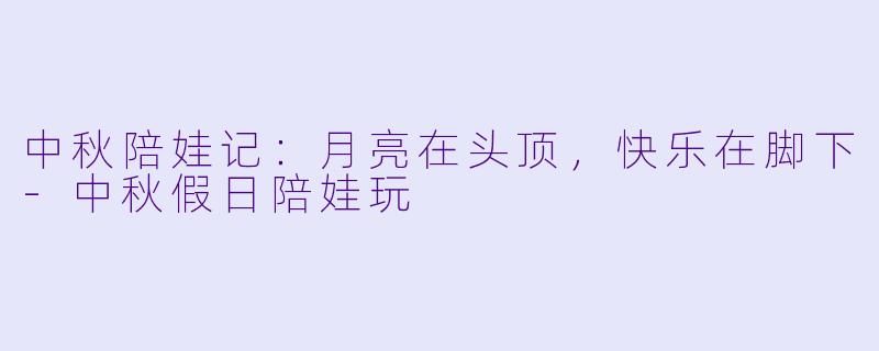 中秋陪娃记:月亮在头顶,快乐在脚下-中秋假日陪娃玩