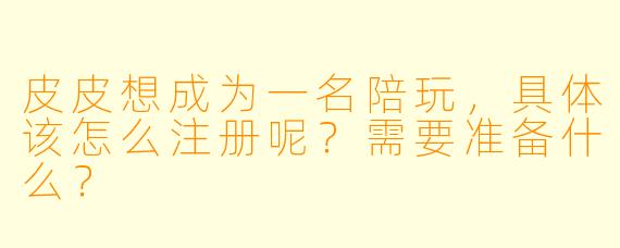 皮皮想成为一名陪玩,具体该怎么注册呢?需要准备什么?