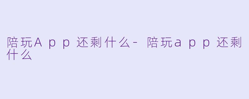 陪玩App还剩什么-陪玩app还剩什么