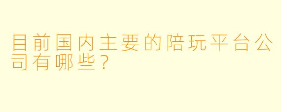 目前国内主要的陪玩平台公司有哪些?