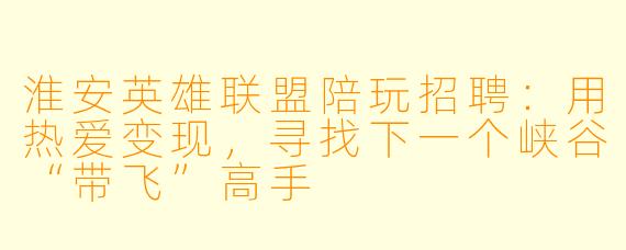 淮安英雄联盟陪玩招聘:用热爱变现,寻找下一个峡谷“带飞”高手