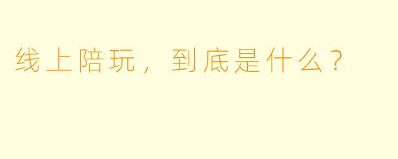 线上陪玩，到底是什么？