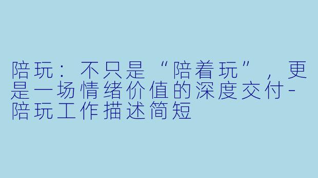 陪玩:不只是“陪着玩”,更是一场情绪价值的深度交付-陪玩工作描述简短