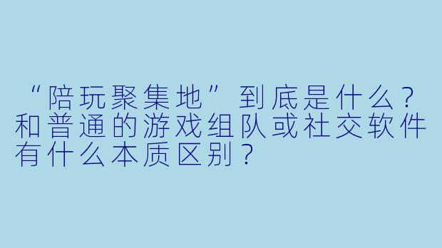 “陪玩聚集地”到底是什么?和普通的游戏组队或社交软件有什么本质区别?