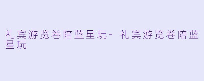礼宾游览卷陪蓝星玩-礼宾游览卷陪蓝星玩