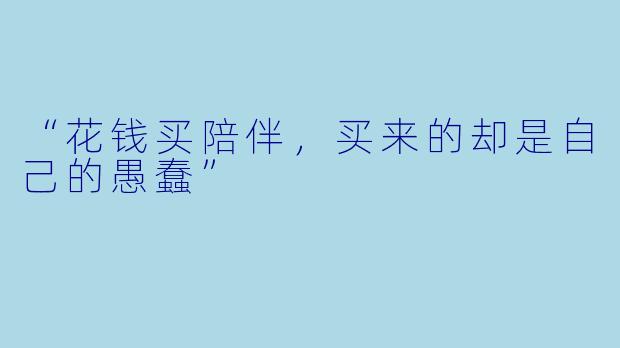 “花钱买陪伴,买来的却是自己的愚蠢”