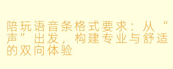 陪玩语音条格式要求:从“声”出发,构建专业与舒适的双向体验