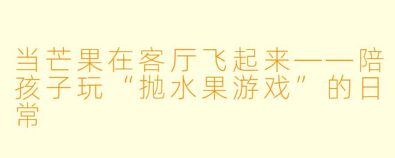 当芒果在客厅飞起来——陪孩子玩“抛水果游戏”的日常