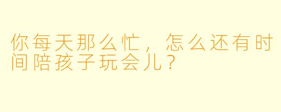 你每天那么忙，怎么还有时间陪孩子玩会儿？