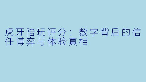 虎牙陪玩评分：数字背后的信任博弈与体验真相