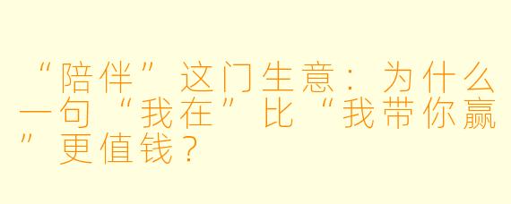 “陪伴”这门生意:为什么一句“我在”比“我带你赢”更值钱?