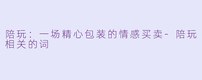 陪玩:一场精心包装的情感买卖-陪玩相关的词