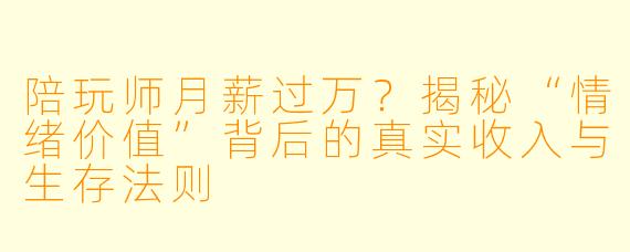陪玩师月薪过万?揭秘“情绪价值”背后的真实收入与生存法则
