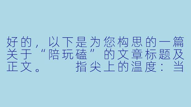好的,以下是为您构思的一篇关于“陪玩磕”的文章标题及正文。
指尖上的温度:当“陪玩”变成一场温柔的“磕”-陪玩磕