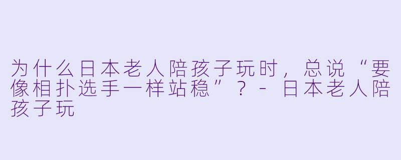 为什么日本老人陪孩子玩时，总说“要像相扑选手一样站稳”？-日本老人陪孩子玩