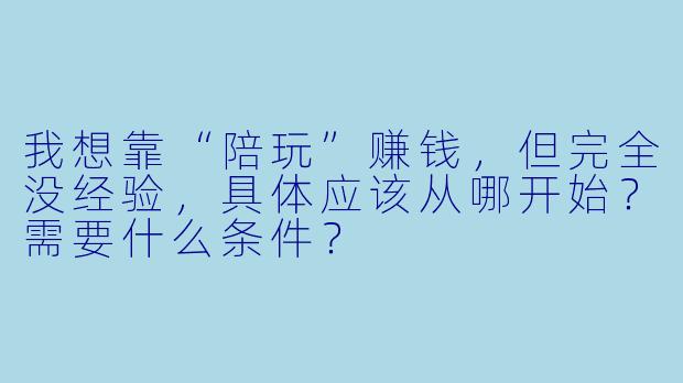 我想靠“陪玩”赚钱，但完全没经验，具体应该从哪开始？需要什么条件？