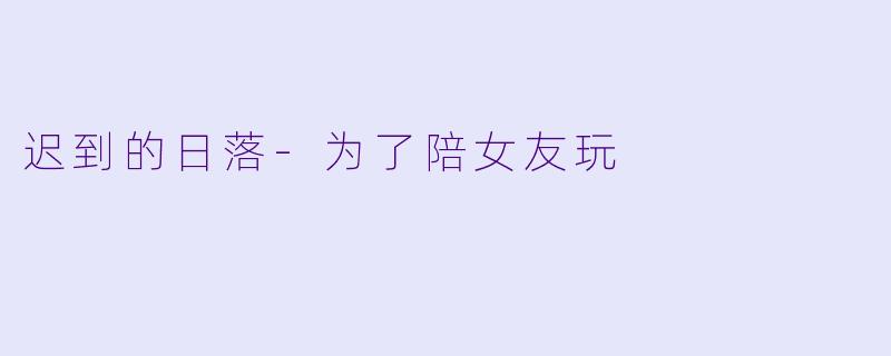 迟到的日落-为了陪女友玩