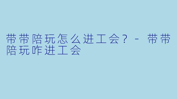 带带陪玩怎么进工会？-带带陪玩咋进工会